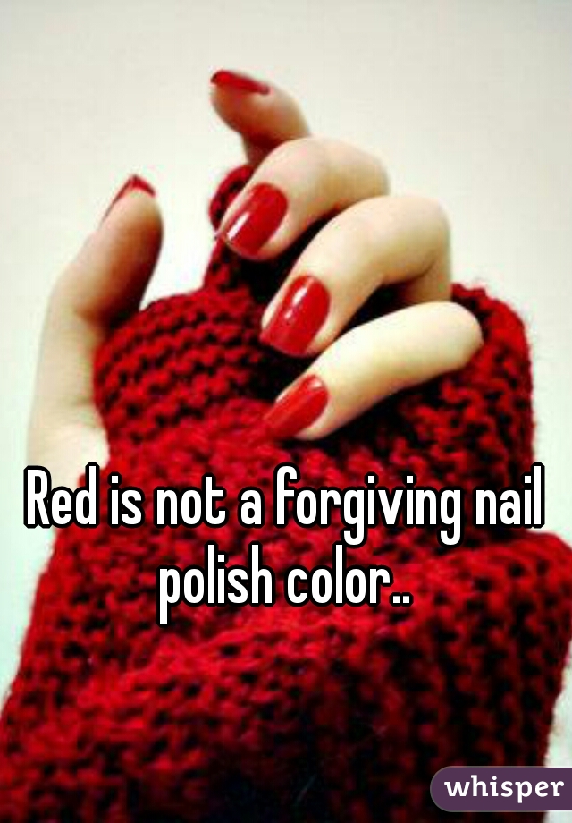 Red is not a forgiving nail polish color.. 