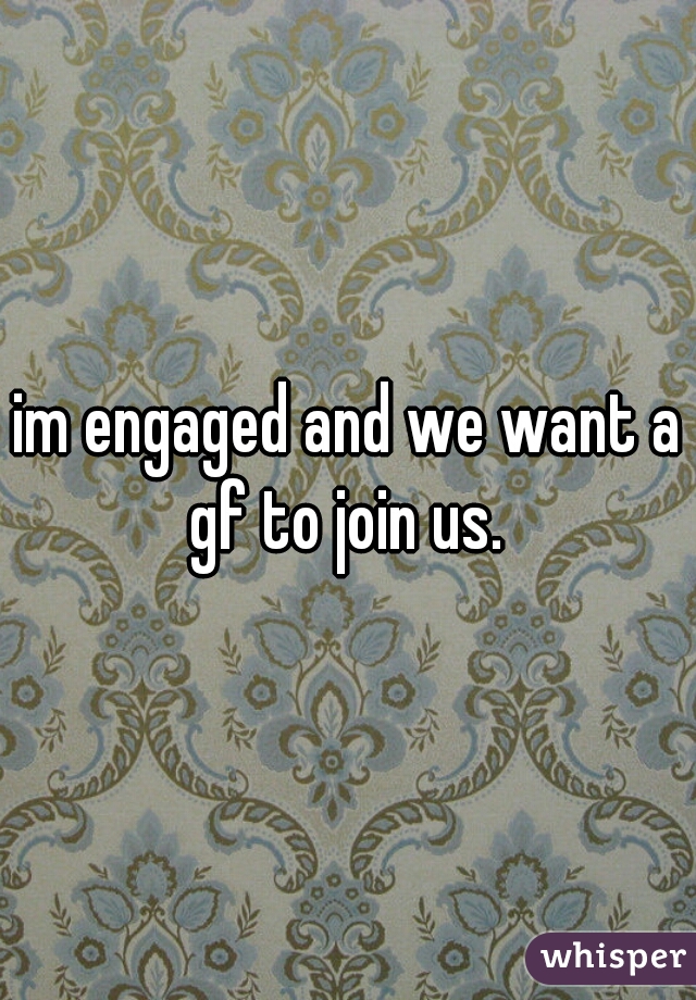 im engaged and we want a gf to join us. 