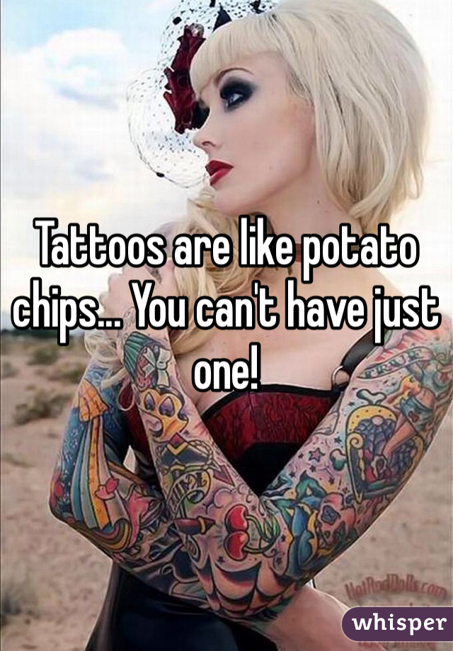 Tattoos are like potato chips... You can't have just one!