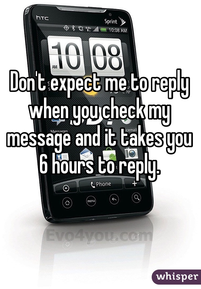 Don't expect me to reply when you check my message and it takes you 6 hours to reply.