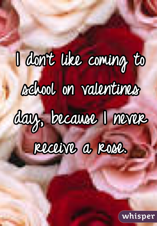 I don't like coming to school on valentines day, because I never receive a rose. 


