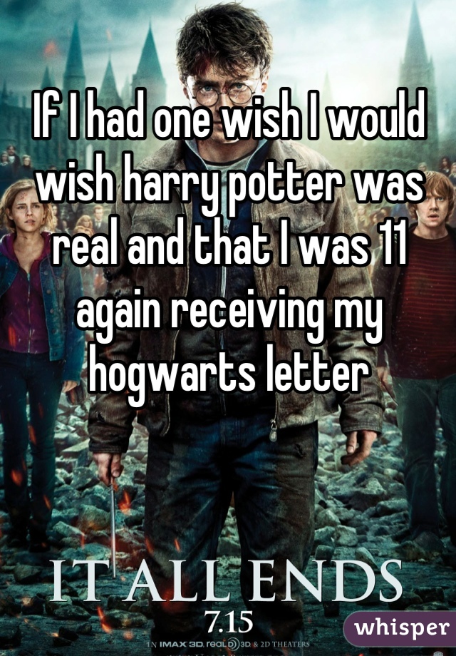 If I had one wish I would wish harry potter was real and that I was 11 again receiving my hogwarts letter