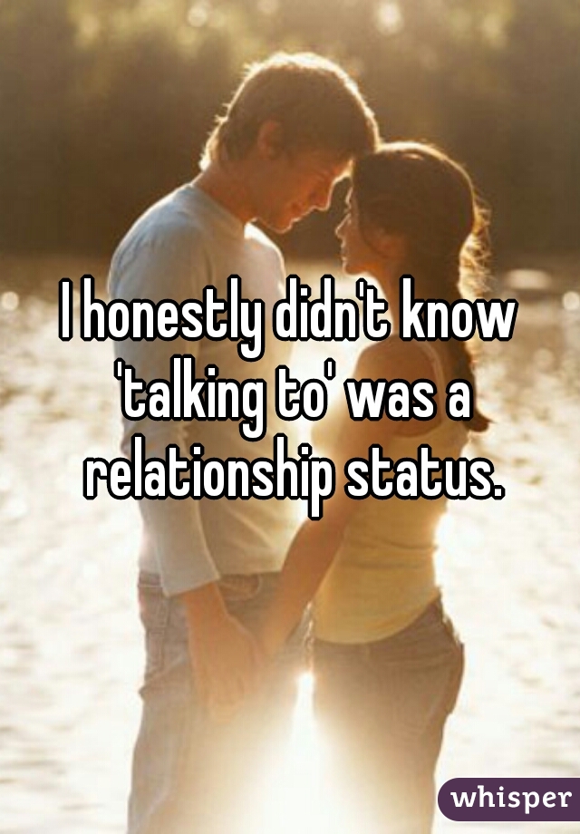 I honestly didn't know 'talking to' was a relationship status.