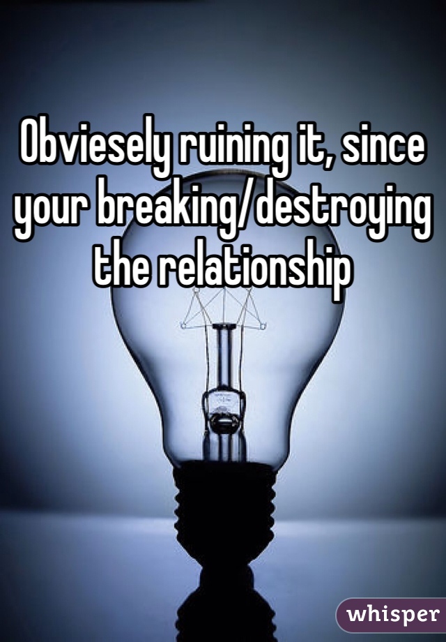 Obviesely ruining it, since your breaking/destroying the relationship 