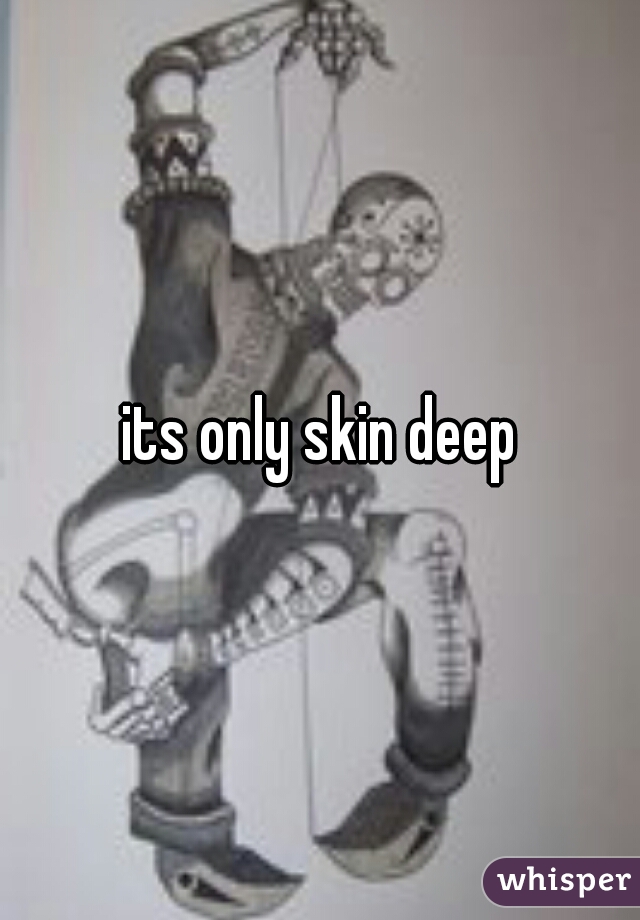 its only skin deep