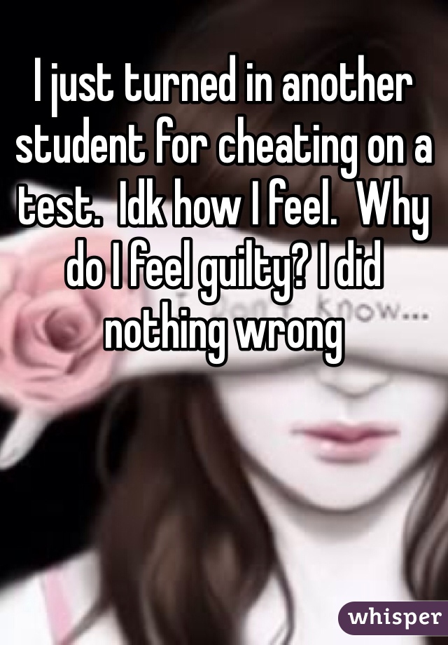 I just turned in another student for cheating on a test.  Idk how I feel.  Why do I feel guilty? I did nothing wrong 
