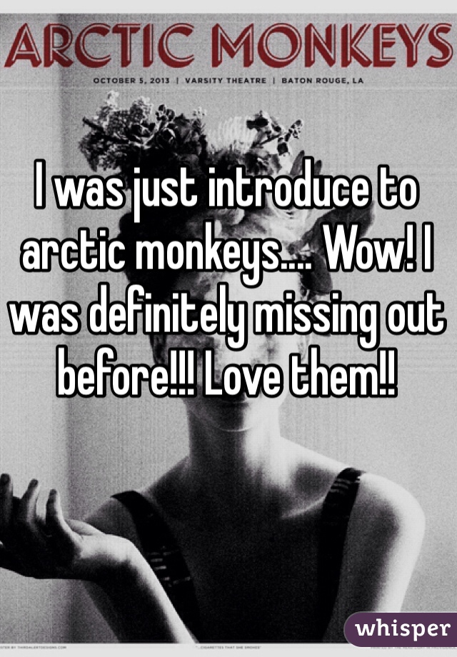I was just introduce to arctic monkeys.... Wow! I was definitely missing out before!!! Love them!!