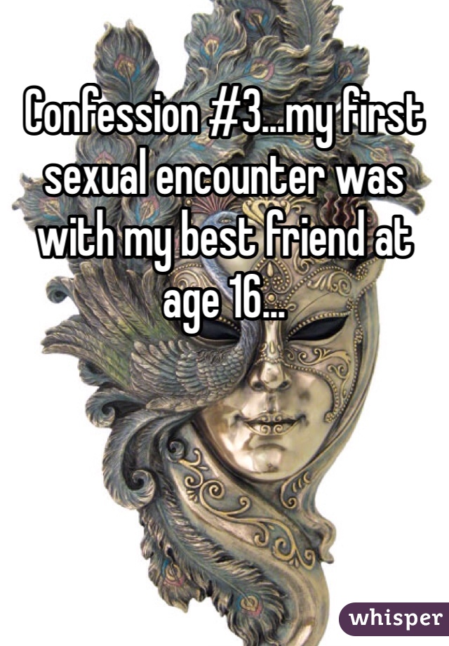 Confession #3...my first sexual encounter was with my best friend at age 16...