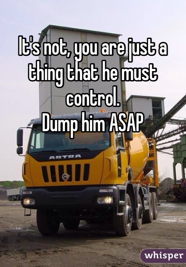 It's not, you are just a thing that he must control.  
Dump him ASAP 