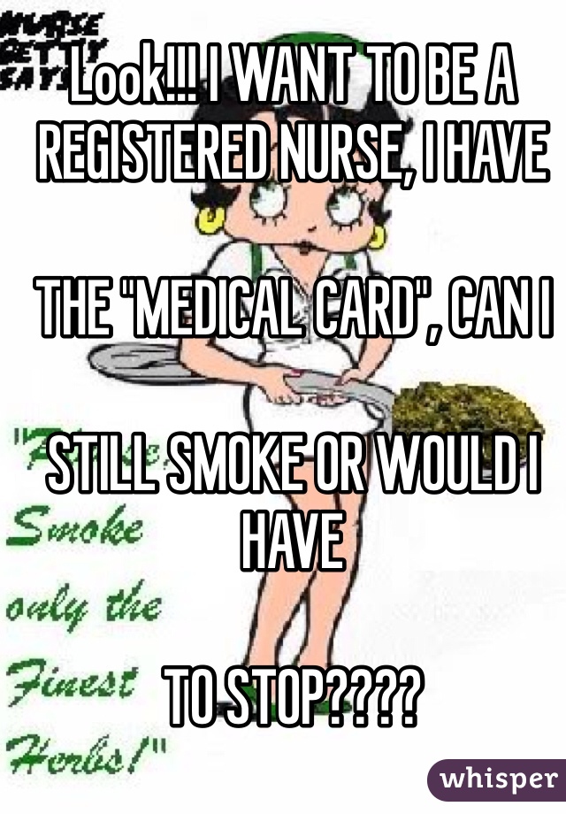 Look!!! I WANT TO BE A 
REGISTERED NURSE, I HAVE 

THE "MEDICAL CARD", CAN I 

STILL SMOKE OR WOULD I HAVE 

TO STOP????