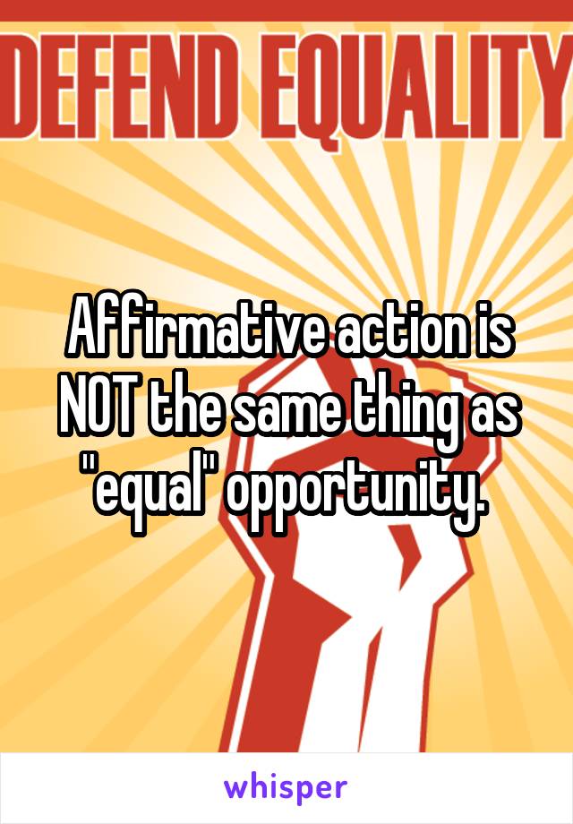 Affirmative action is NOT the same thing as "equal" opportunity. 