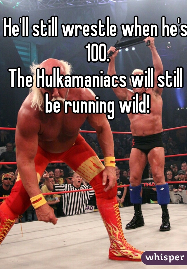 He'll still wrestle when he's 100.

The Hulkamaniacs will still be running wild!