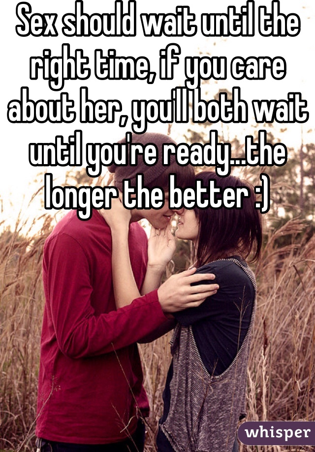 Sex should wait until the right time, if you care about her, you'll both wait until you're ready...the longer the better :)