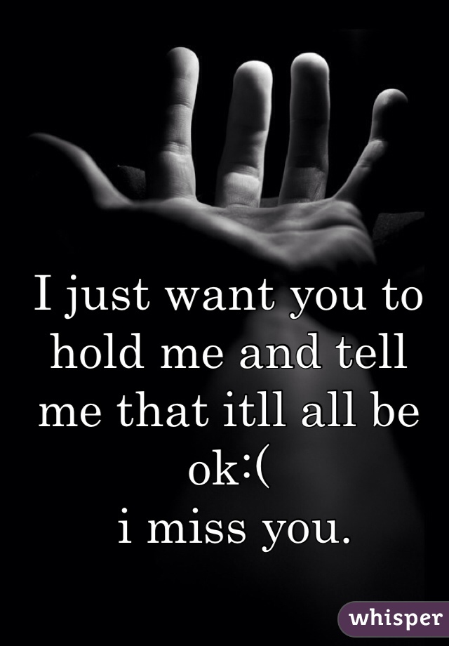 I just want you to hold me and tell me that itll all be ok:(
 i miss you.