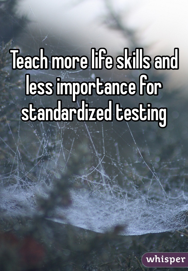 Teach more life skills and less importance for standardized testing