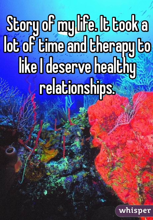 Story of my life. It took a lot of time and therapy to like I deserve healthy relationships.