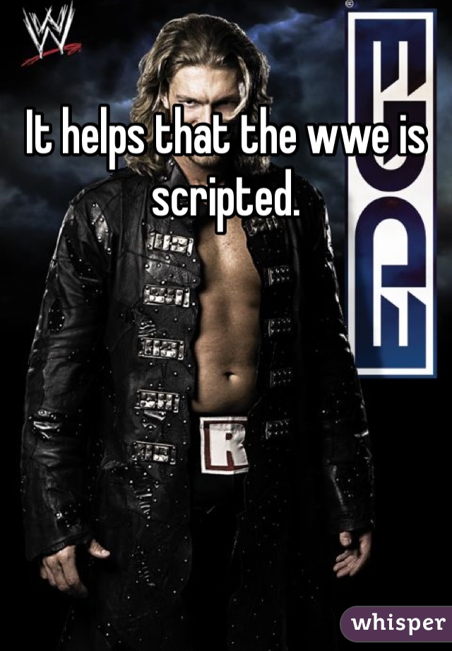 It helps that the wwe is scripted.