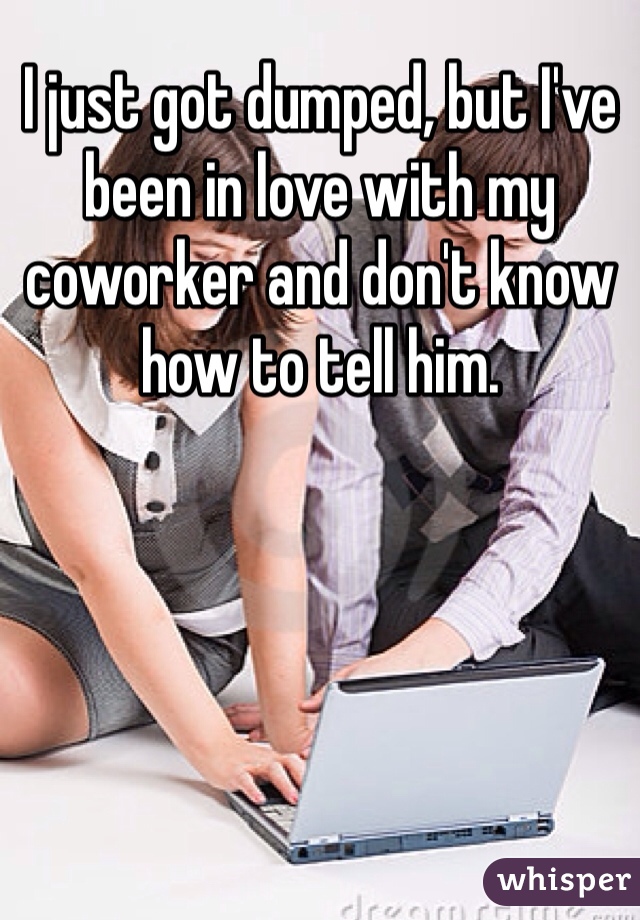 I just got dumped, but I've been in love with my coworker and don't know how to tell him.
