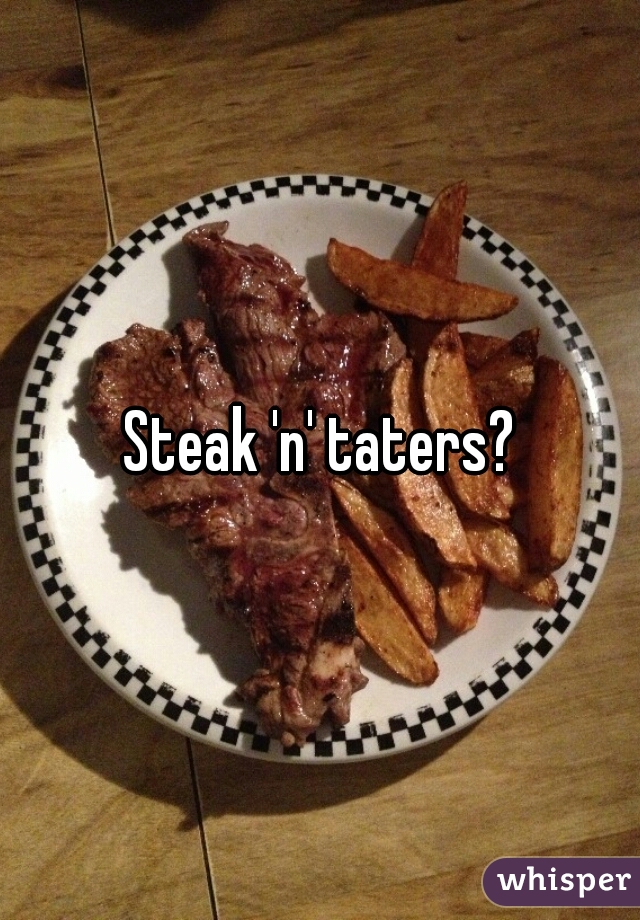 Steak 'n' taters?