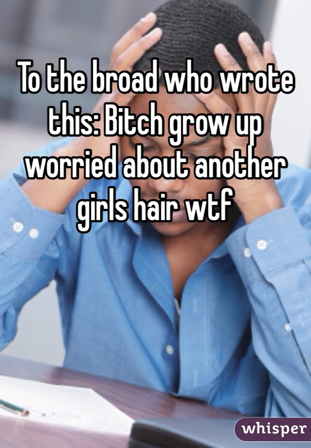 To the broad who wrote this: Bitch grow up worried about another girls hair wtf 