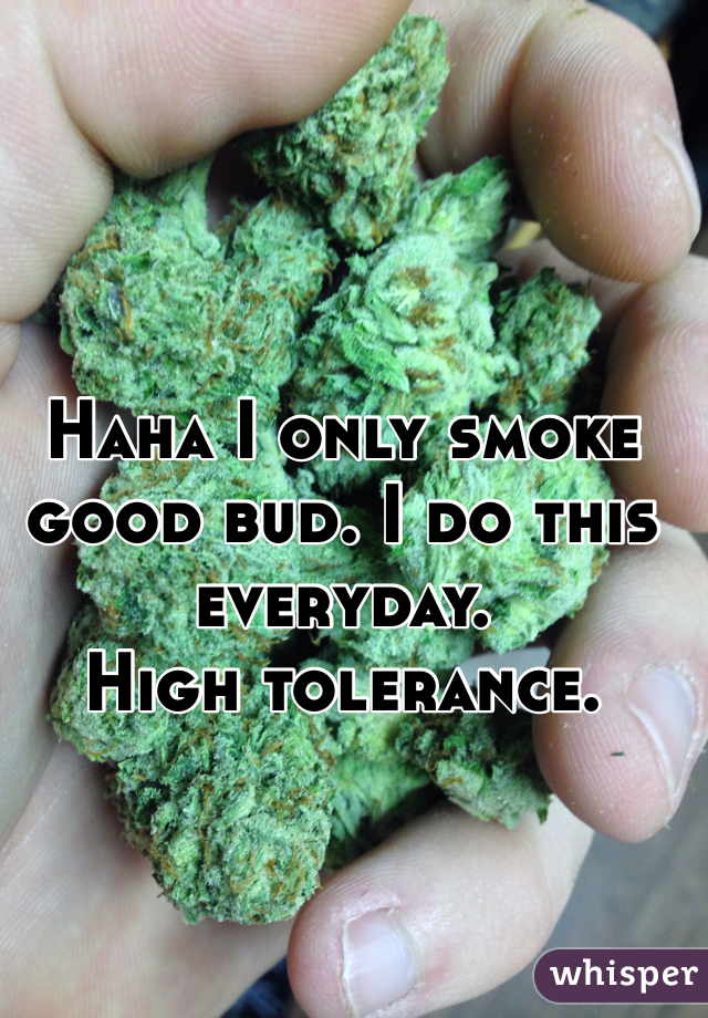 Haha I only smoke good bud. I do this everyday. 
High tolerance.

