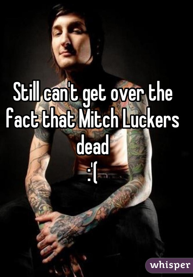Still can't get over the fact that Mitch Luckers dead
:'(
