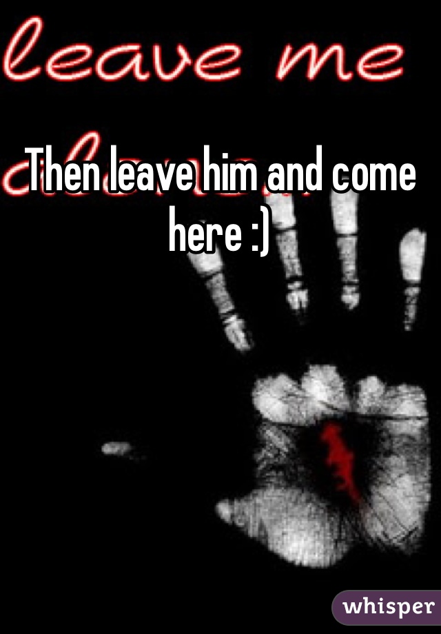 Then leave him and come here :) 
