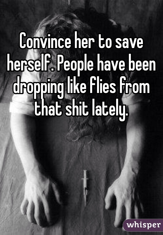 Convince her to save herself. People have been dropping like flies from that shit lately.