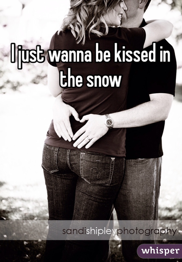 I just wanna be kissed in the snow