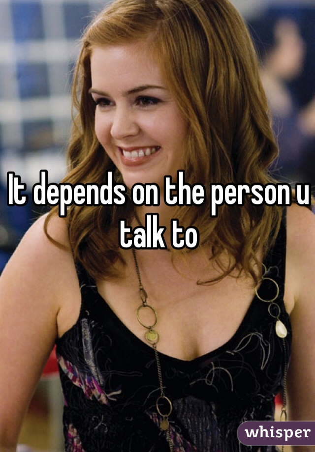 It depends on the person u talk to 