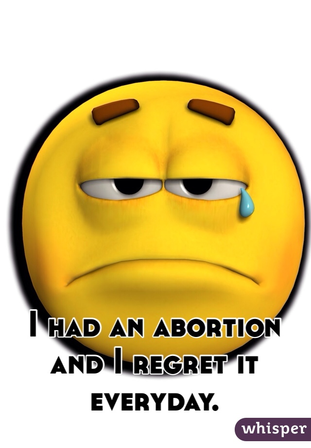 I had an abortion and I regret it everyday.