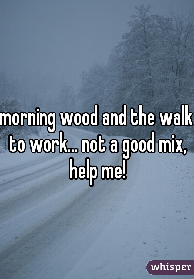 morning wood and the walk to work... not a good mix, help me!