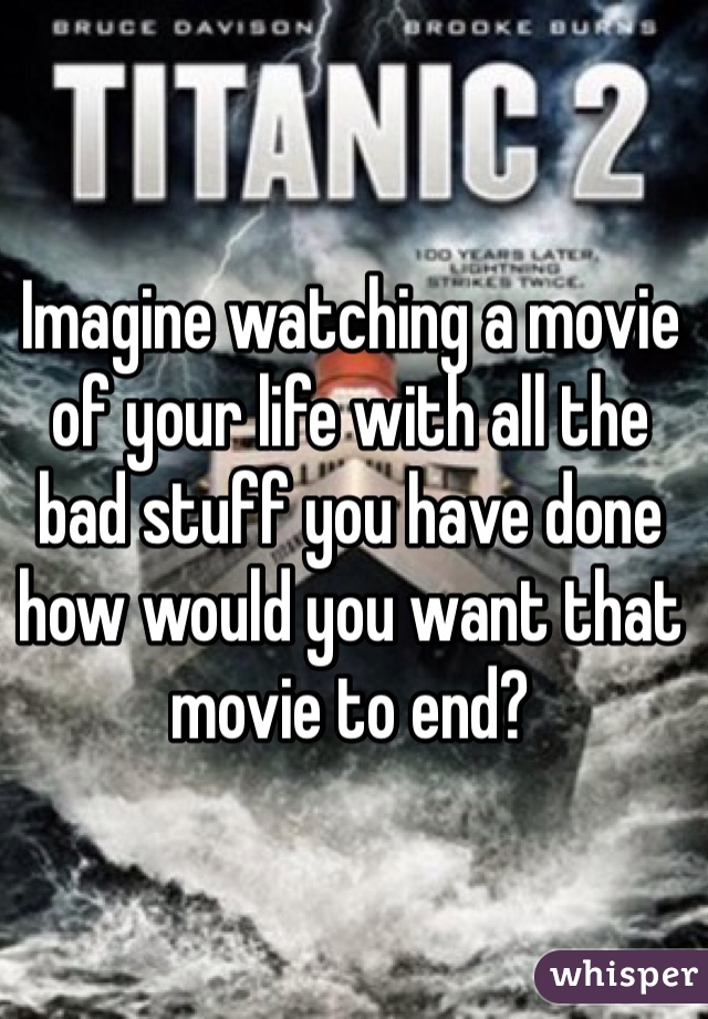 Imagine watching a movie of your life with all the bad stuff you have done how would you want that movie to end?