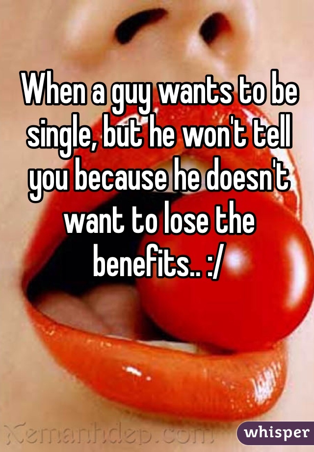 When a guy wants to be single, but he won't tell you because he doesn't want to lose the benefits.. :/