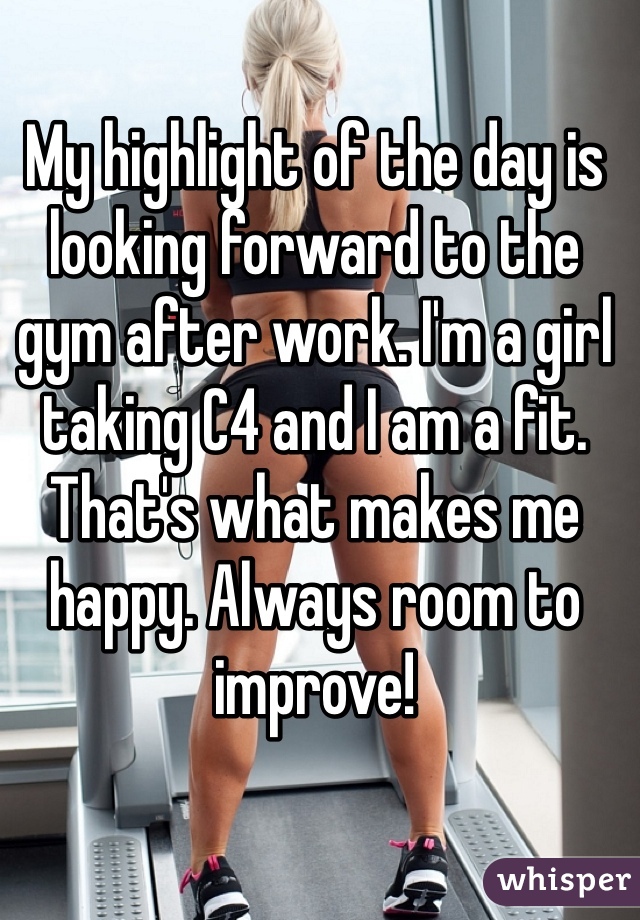 My highlight of the day is looking forward to the gym after work. I'm a girl taking C4 and I am a fit. That's what makes me happy. Always room to improve!