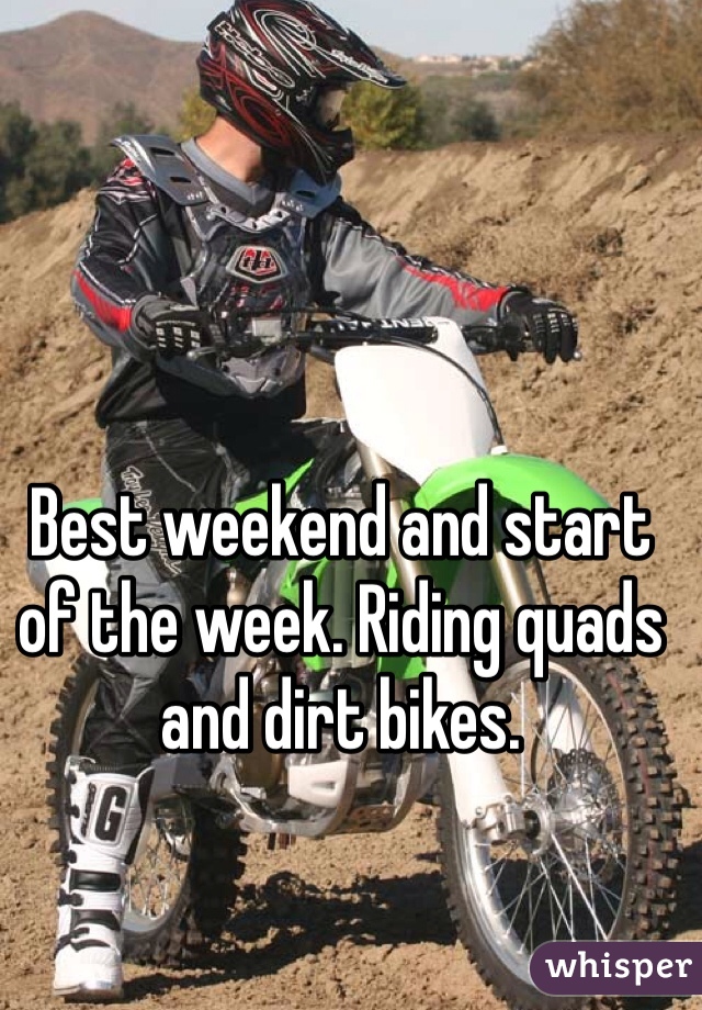 Best weekend and start of the week. Riding quads and dirt bikes.  