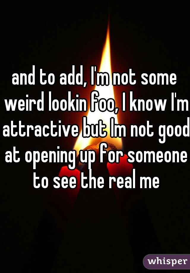 and to add, I'm not some weird lookin foo, I know I'm attractive but Im not good at opening up for someone to see the real me