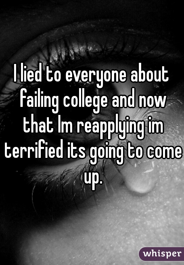 I lied to everyone about failing college and now that Im reapplying im terrified its going to come up.