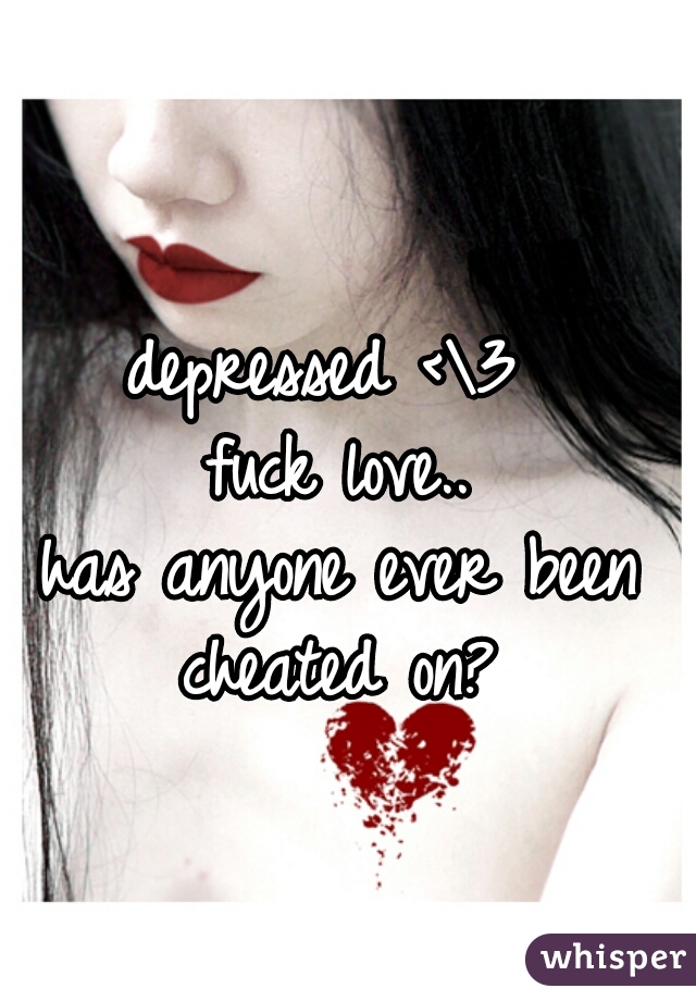 depressed <\3 
fuck love..
has anyone ever been cheated on? 