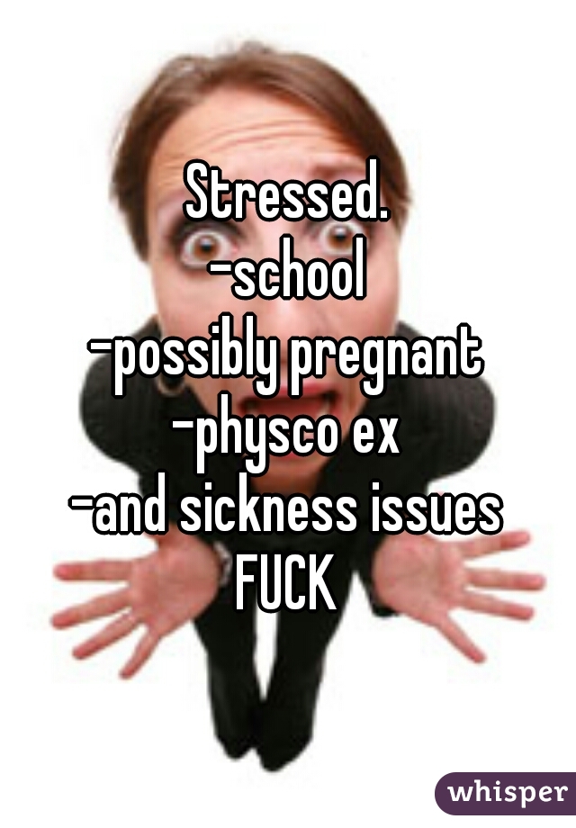 Stressed.
-school
-possibly pregnant
-physco ex
-and sickness issues
FUCK