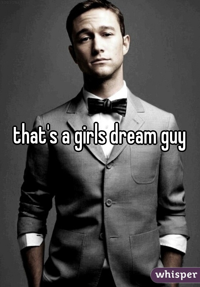 that's a girls dream guy