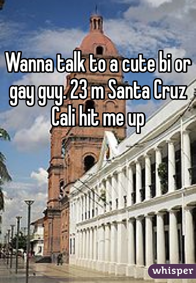 Wanna talk to a cute bi or gay guy. 23 m Santa Cruz Cali hit me up 