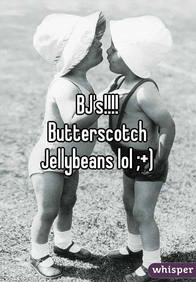 BJ's!!!!
Butterscotch
Jellybeans lol ;+)