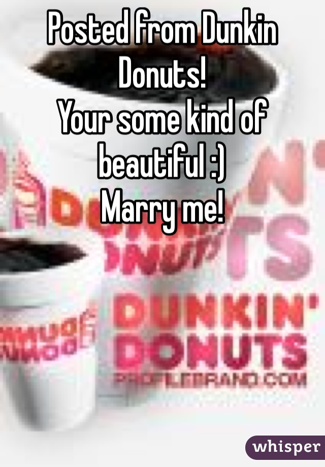 Posted from Dunkin Donuts! 
Your some kind of beautiful :)
Marry me!