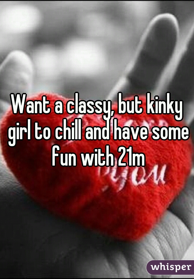 Want a classy, but kinky girl to chill and have some fun with 21m