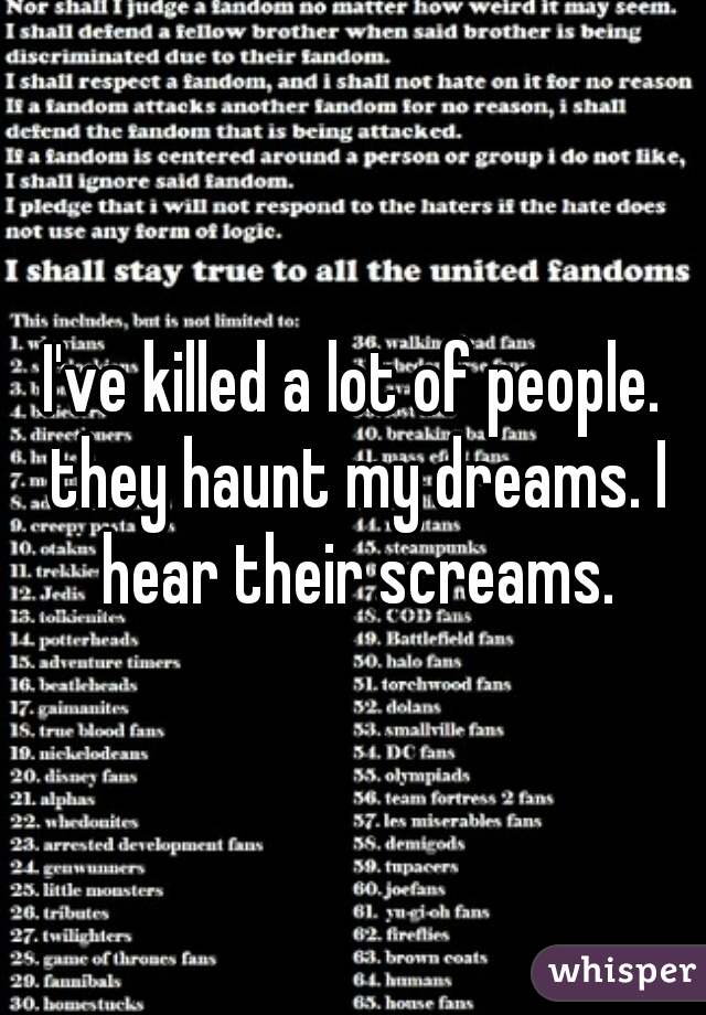 I've killed a lot of people. they haunt my dreams. I hear their screams.