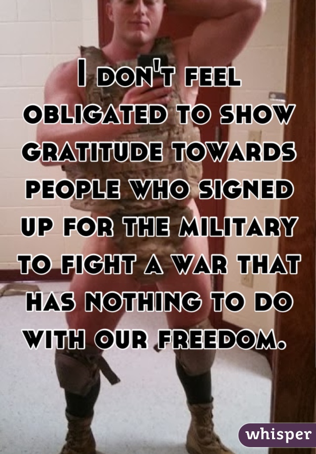 I don't feel obligated to show gratitude towards people who signed up for the military to fight a war that has nothing to do with our freedom. 