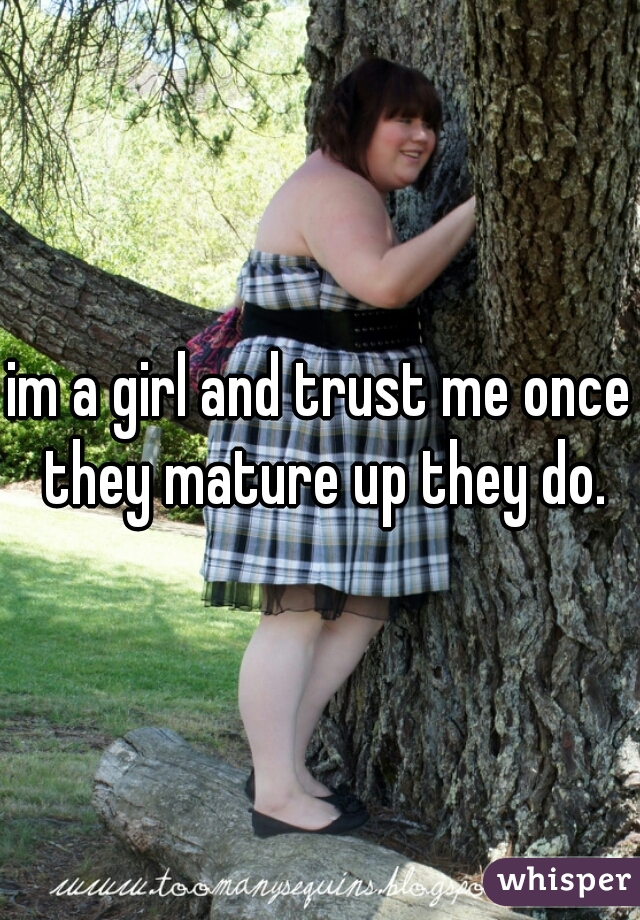 im a girl and trust me once they mature up they do.