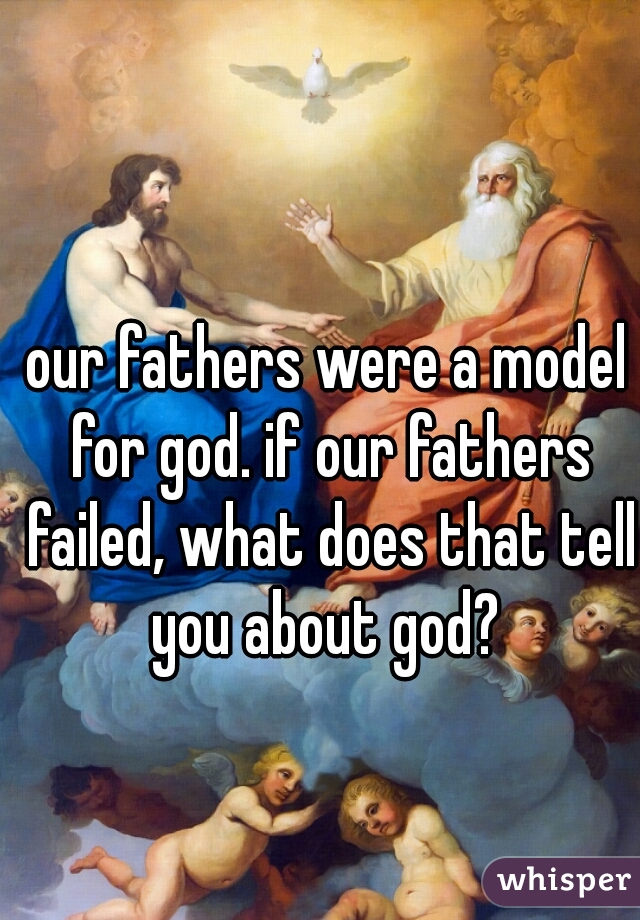 our fathers were a model for god. if our fathers failed, what does that tell you about god? 