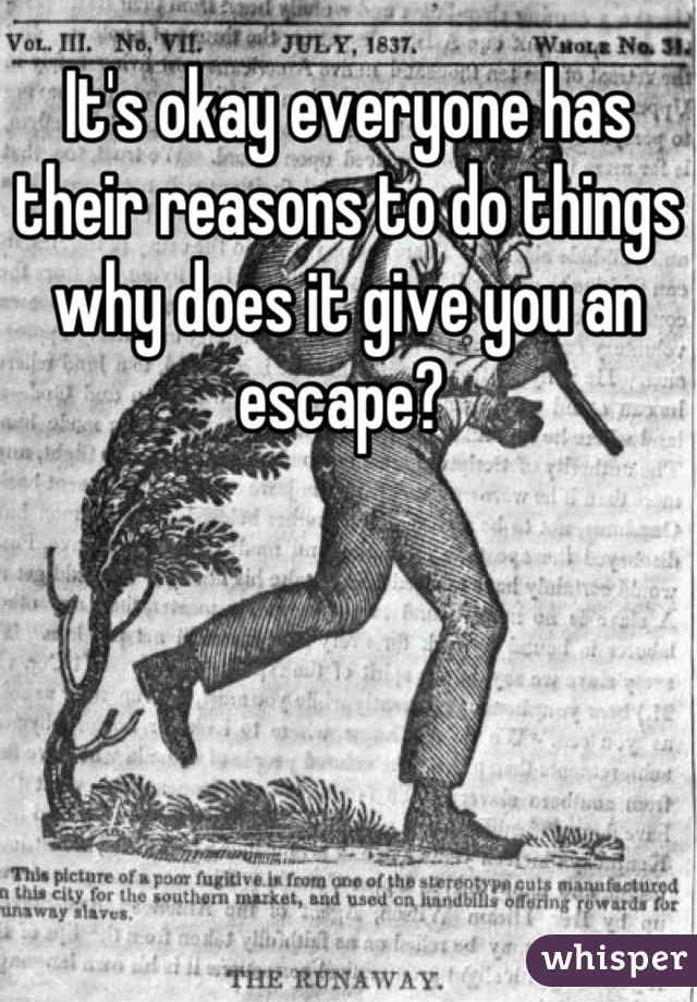 It's okay everyone has their reasons to do things why does it give you an escape? 